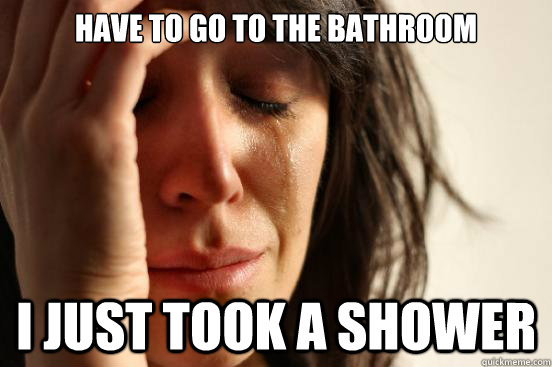 Have to go to the bathroom I just took a shower  First World Problems