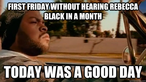 First Friday without hearing Rebecca Black in a month Today was a good day - First Friday without hearing Rebecca Black in a month Today was a good day  Misc