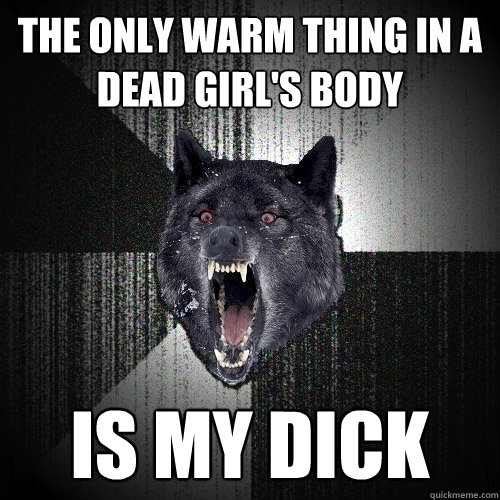 THE ONLY WARM THING IN A DEAD GIRL'S BODY IS MY DICK  Insanity Wolf