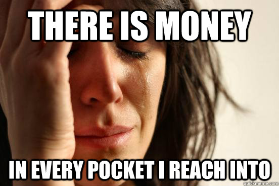 There is money In every pocket I reach into  First World Problems