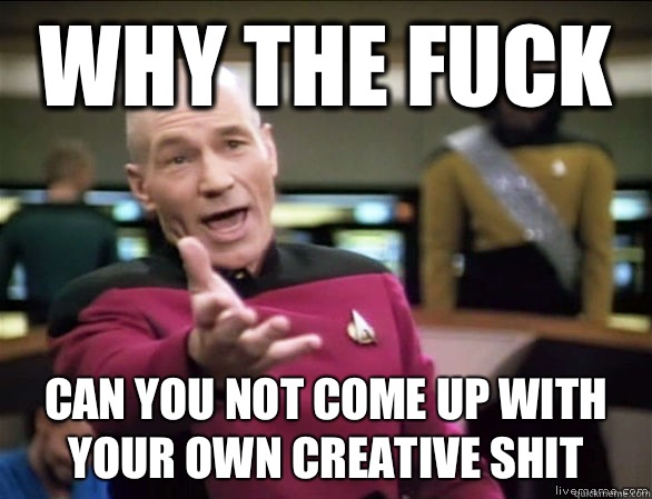 why the fuck Can you not come up with your own creative shit  Annoyed Picard HD