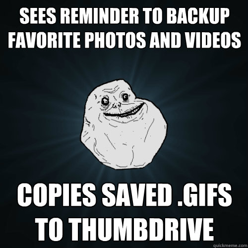 Sees reminder to backup favorite photos and videos copies saved .gifs to thumbdrive - Sees reminder to backup favorite photos and videos copies saved .gifs to thumbdrive  Forever Alone