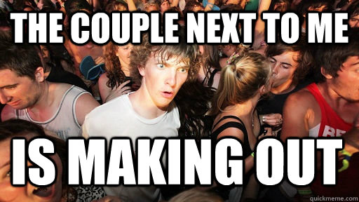 The couple next to me is making out  Sudden Clarity Clarence