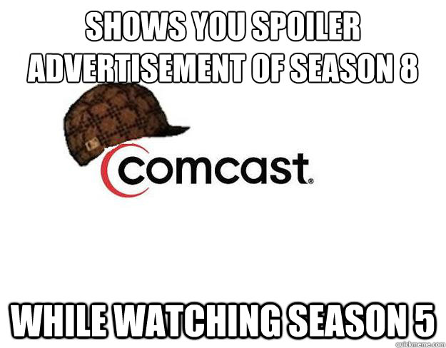 shows you spoiler advertisement of season 8 while watching season 5  Scumbag comcast