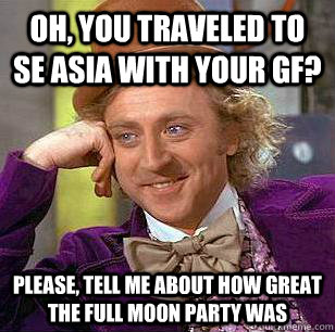 Oh, you traveled to SE asia with your GF? please, tell me about how great the full moon party was  Condescending Wonka