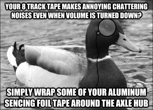 YOUR 8 TRACK TAPE MAKES ANNOYING CHATTERING NOISES EVEN WHEN VOLUME IS TURNED DOWN? Simply wrap some of your aluminum sencing foil tape around the axle hub - YOUR 8 TRACK TAPE MAKES ANNOYING CHATTERING NOISES EVEN WHEN VOLUME IS TURNED DOWN? Simply wrap some of your aluminum sencing foil tape around the axle hub  Outdated Advice Mallard