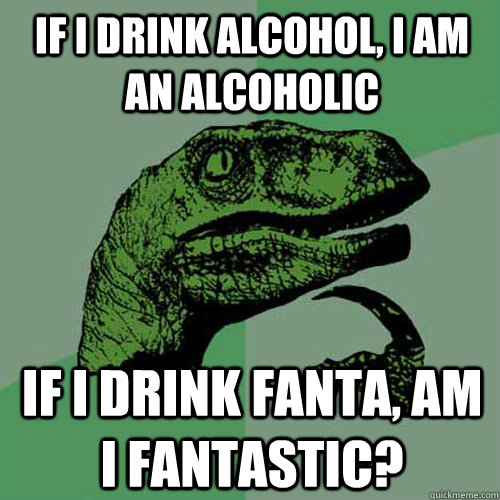 If I drink alcohol, I am an alcoholic if i drink fanta, am i fantastic?  Philosoraptor