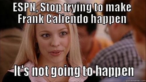 ESPN, STOP TRYING TO MAKE FRANK CALIENDO HAPPEN    IT'S NOT GOING TO HAPPEN  regina george