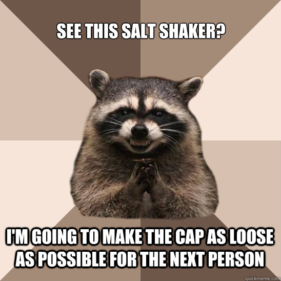 See this salt shaker? I'm going to make the cap as loose as possible for the next person - See this salt shaker? I'm going to make the cap as loose as possible for the next person  Evil Plotting Raccoon