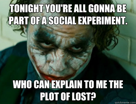 Tonight you're all gonna be part of a social experiment. Who can explain to me the plot of LOST?  Anti-Joker