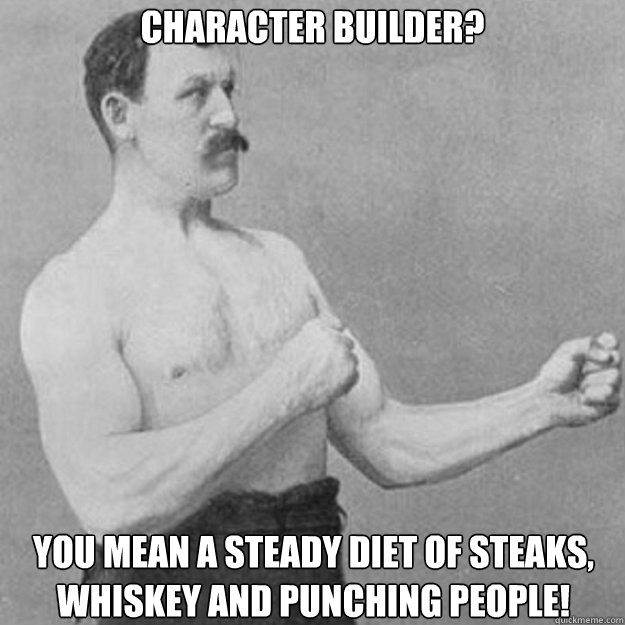 Character builder? You mean a steady diet of steaks, whiskey and punching people!  overly manly man
