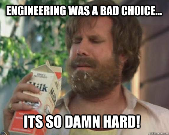 Engineering was a bad choice... Its so damn hard! - Engineering was a bad choice... Its so damn hard!  Misc