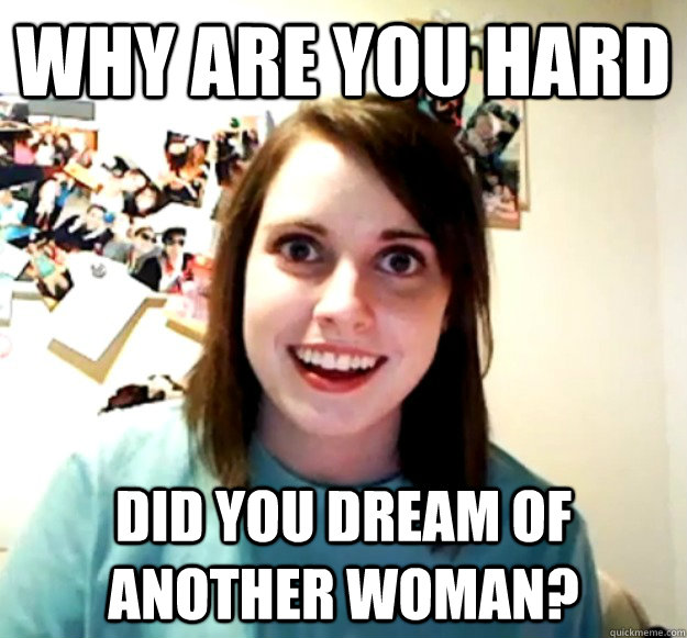 Why are you hard did you dream of another woman?  Overly Attached Girlfriend