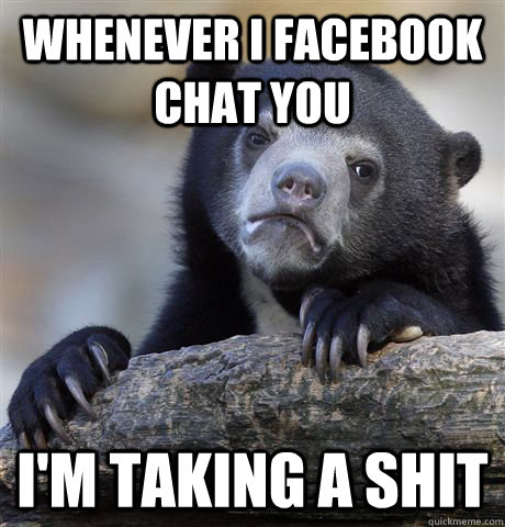 Whenever I facebook chat you I'm taking a shit  Confession Bear