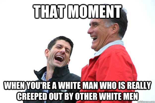 that moment  when you're a white man who is really creeped out by other white men  Lying RomneyRyan
