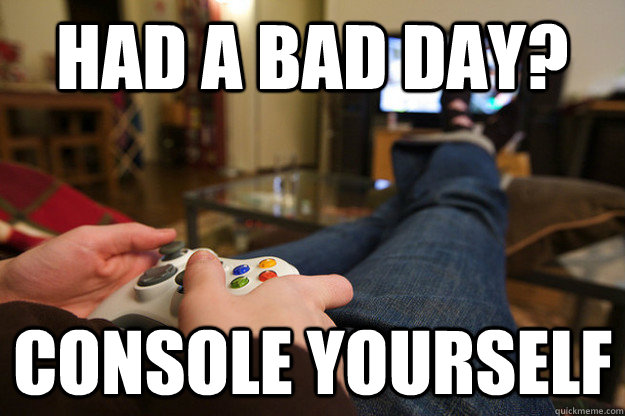 had a bad day? console yourself - had a bad day? console yourself  Playing Xbox
