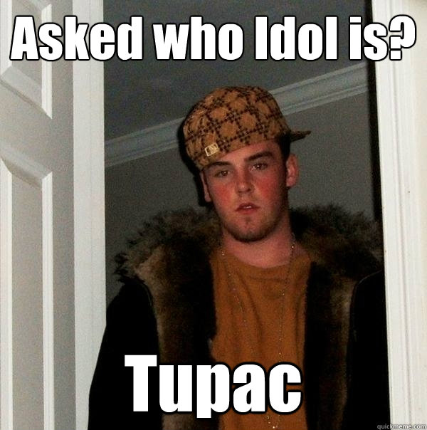 Asked who Idol is? Tupac  Scumbag Steve