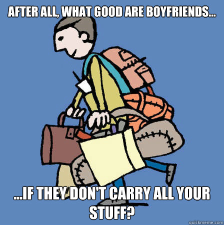 After all, what good are boyfriends... ...if they don't carry all your stuff?  Good Guy Boyfriend