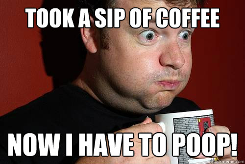 Took a sip of coffee now i have to poop! - Took a sip of coffee now i have to poop!  bad coffee