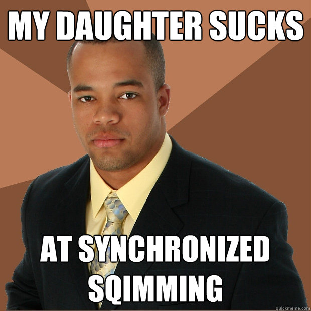 my daughter sucks at synchronized sqimming  Successful Black Man