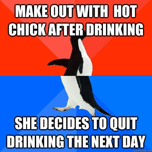 Make out with  hot chick after drinking she decides to quit drinking the next day  Socially Awesome Awkward Penguin