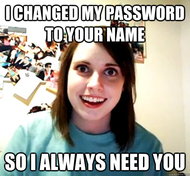 I changed my password to your name So I always need you  Overly Attached Girlfriend