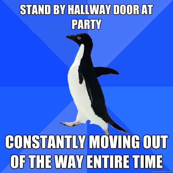 stand by hallway door at  party constantly moving out of the way entire time  Socially Awkward Penguin