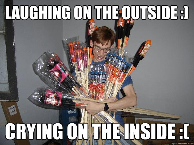 Laughing on the outside :) Crying on the inside :( - Laughing on the outside :) Crying on the inside :(  Crazy Fireworks Nerd
