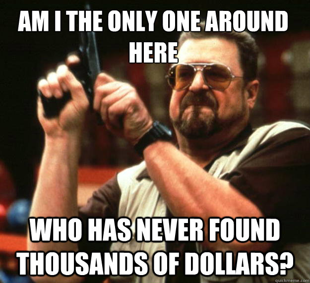 Am I the only one around here who has never found thousands of dollars?  Walter