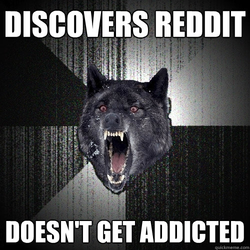 discovers reddit doesn't get addicted  Insanity Wolf