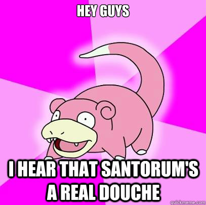 HEy guys I hear that Santorum's a real douche  Slowpoke