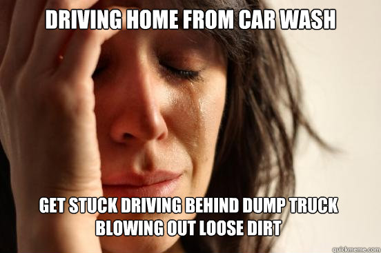 Driving home from car wash get stuck driving behind dump truck blowing out loose dirt  First World Problems