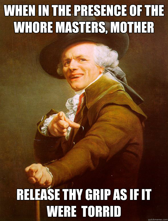 When in the presence of the whore masters, Mother Release thy grip as if it were  torrid  - When in the presence of the whore masters, Mother Release thy grip as if it were  torrid   Joseph Ducreux