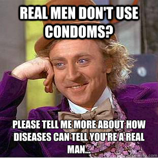 Real men don't use condoms? please tell me more about how diseases can tell you're a real man…  Condescending Wonka
