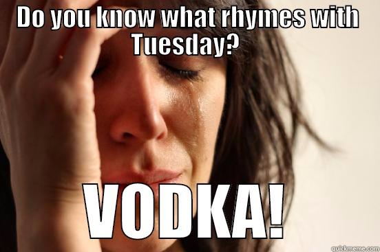 DO YOU KNOW WHAT RHYMES WITH TUESDAY?  VODKA! First World Problems