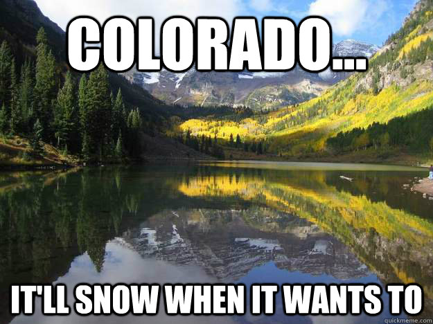 Colorado... It'll snow when it wants to  Colorado