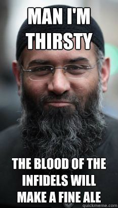 Man I'm thirsty The blood of the infidels will make a fine ale  REAL Ordinary Muslim Man