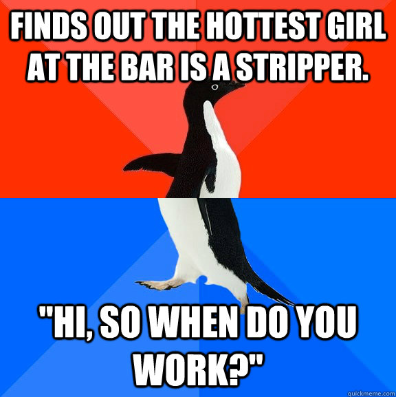 Finds out the hottest girl at the bar is a stripper. 