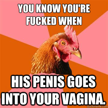 You know you're fucked when His penis goes into your vagina.  Anti-Joke Chicken