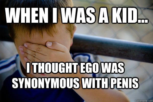 WHEN I WAS A KID... I THOUGHT EGO WAS SYNONYMOUS WITH PENIS  - WHEN I WAS A KID... I THOUGHT EGO WAS SYNONYMOUS WITH PENIS   Confession kid
