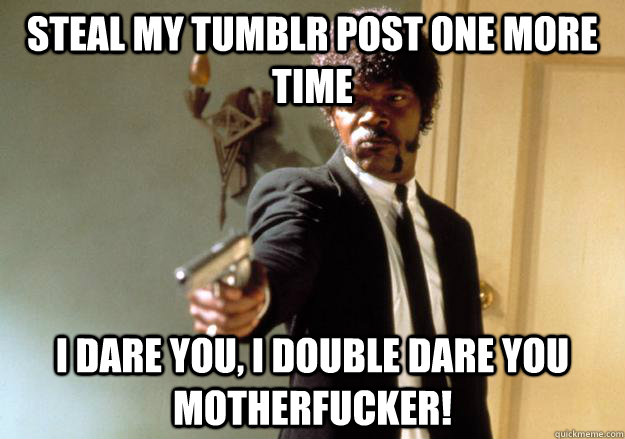 steal my tumblr post one more time i dare you, i double dare you motherfucker!  Samuel L Jackson