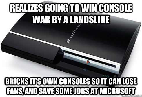 Realizes going to win console war by a landslide bricks it's own consoles so it can lose fans, and save some jobs at microsoft - Realizes going to win console war by a landslide bricks it's own consoles so it can lose fans, and save some jobs at microsoft  Good Guy Sony