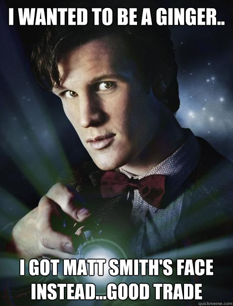 i wanted to be a ginger.. i got matt smith's face instead...good trade  Doctor Who