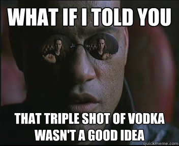 What if I told you That triple shot of vodka wasn't a good idea - What if I told you That triple shot of vodka wasn't a good idea  Morpheus SC