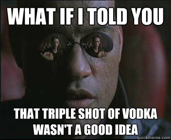 What if I told you That triple shot of vodka wasn't a good idea  Morpheus SC