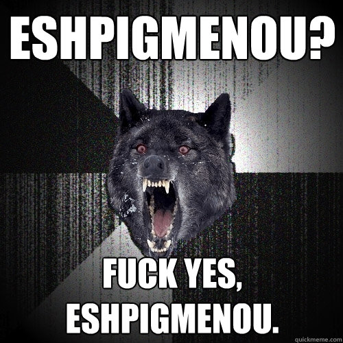 Eshpigmenou? Fuck yes, Eshpigmenou.  Insanity Wolf
