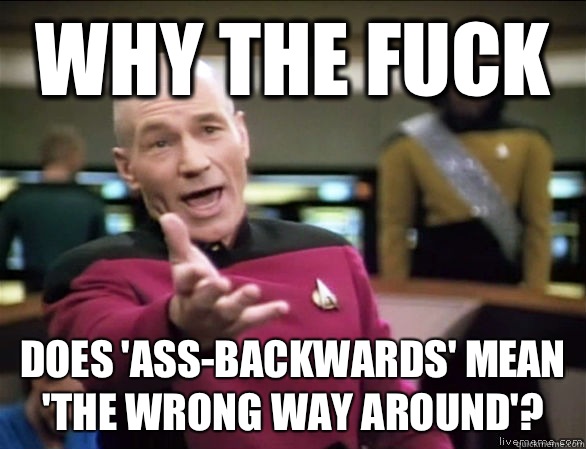 why the fuck does 'ass-backwards' mean 'the wrong way around'?   Annoyed Picard HD