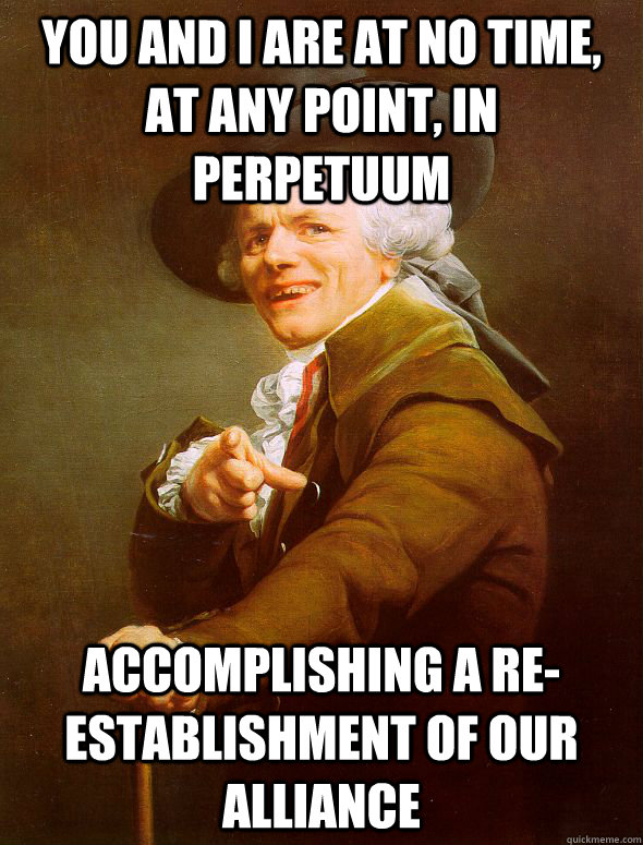 You and I are at no time, at any point, in perpetuum accomplishing a re-establishment of our alliance - You and I are at no time, at any point, in perpetuum accomplishing a re-establishment of our alliance  Joseph Ducreux