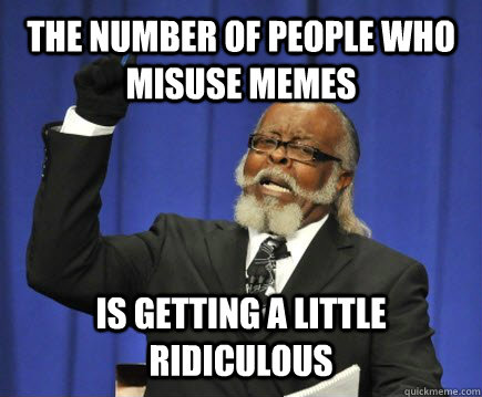 THE NUMBER OF PEOPLE WHO MISUSE MEMES IS GETTING A LITTLE RIDICULOUS  Too Damn High