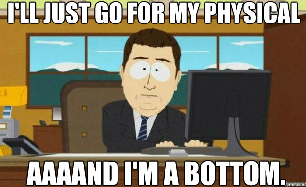 I'll just go for my physical AAAAND I'm a bottom.  aaaand its gone